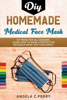 Homemade Medical Face Mask: DIY Face Masks for all seasons. Learn How to Make a Protective Reusable Mask for your Family By Angela C. Perry Cover Image