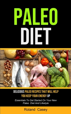 Paleo Diet: Delicious Paleo Recipes That Will Help You Keep Your Energy Up (Essentials To Get Started On Your New Paleo Diet And L By Roland Casey Cover Image