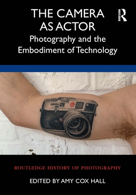 The Camera as Actor: Photography and the Embodiment of Technology (Routledge History of Photography) By Amy Cox Hall (Editor) Cover Image