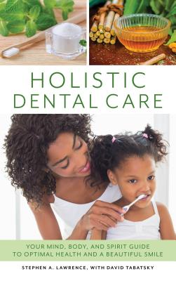 Holistic Dental Care: Your Mind, Body, and Spirit Guide to Optimal Health and a Beautiful Smile By Stephen A. Lawrence, David Tabatsky (With) Cover Image