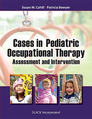 Cases in Pediatric Occupational Therapy: Assessment and Intervention By Susan M. Cahill, PhD, OTR/L, FAOTA, Patricia Bowyer, EdD, OTR/L Cover Image