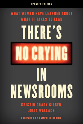 There's No Crying in Newsrooms: What Women Have Learned about What It Takes to Lead By Kristin Grady Gilger, Julia Wallace, Campbell Brown (Foreword by) Cover Image