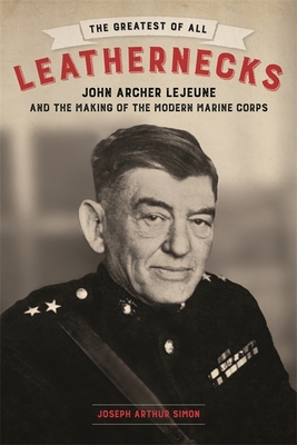 The Greatest of All Leathernecks: John Archer LeJeune and the Making of the Modern Marine Corps By Joseph Arthur Simon Cover Image