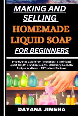 Making and Selling Homemade Liquid Soap for Beginners: Step-By-Step Guide From Production To Marketing: Expert Tips On Branding, Designs, Maximizing S Cover Image