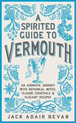 A Spirited Guide to Vermouth: An Aromatic Journey with Botanical Notes, Classic Cocktails and Elegant Recipes By Jack Adair Bevan Cover Image