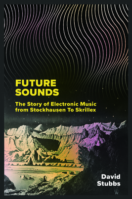 Future Sounds: The Story of Electronic Music from Stockhausen to Skrillex By David Stubbs Cover Image