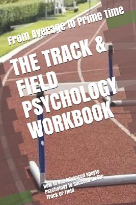 The Track & Field Psychology Workbook: How to Use Advanced Sports Psychology to Succeed on the Track or Field