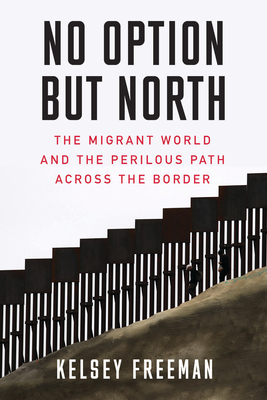 No Option But North: The Migrant World and the Perilous Path Across the Border By Kelsey Freeman Cover Image