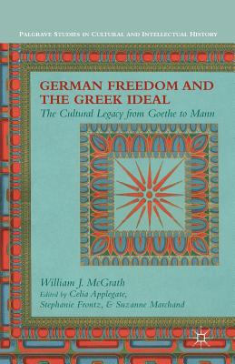 German Freedom and the Greek Ideal: The Cultural Legacy from Goethe to Mann (Palgrave Studies in Cultural and Intellectual History) By W. McGrath, C. Applegate (Editor), S. Frontz (Editor) Cover Image