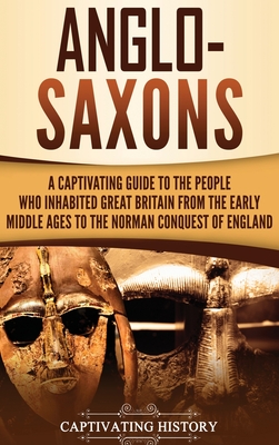 Anglo-Saxons: A Captivating Guide to the People Who Inhabited Great Britain from the Early Middle Ages to the Norman Conquest of Eng By Captivating History Cover Image