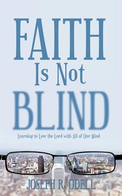 Faith Is Not Blind: Learning to Love the Lord with All of Our Mind By Joseph R. Odell Cover Image