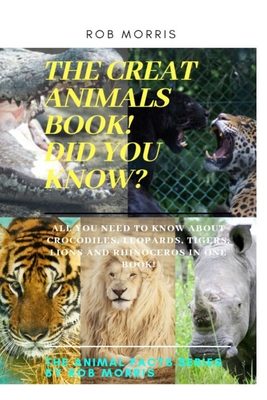 The Great Animals Book!, Did You Know?: Facts about CROCODILES, LEOPARDS, TIGERS, LIONS AND RHINOCEROS (The Animal Facts Series by Rob Morris #6)