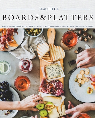 Beautiful Boards & Platters: Over 100 Spreads with Cheese, Meats, and Bite-Sized Snacks for Every Occasion! (Includes Over 100 Perfect Spreads and Cover Image