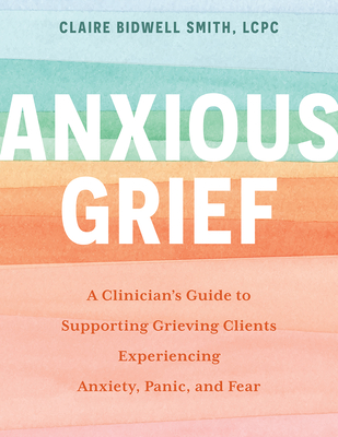 Anxious Grief: A Clinician's Guide to Supporting Grieving Clients Experiencing Anxiety, Panic, and Fear Cover Image