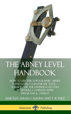 The Abney Level Handbook: How to Use the Topographic Abney Hand Level / Clinometer Tool ? A Guide for the Experienced and Beginners, Complete wi By Hartley Amasa Calkins, Y. B. Yule Cover Image