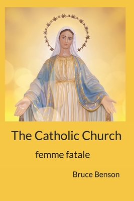 The Catholic Church: femme fatale By Bruce Benson Cover Image