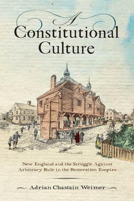 A Constitutional Culture: New England and the Struggle Against Arbitrary Rule in the Restoration Empire (Early American Studies) By Adrian Chastain Weimer Cover Image
