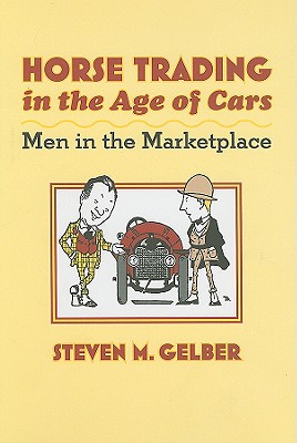 Horse Trading in the Age of Cars: Men in the Marketplace (Gender Relations in the American Experience) By Steven M. Gelber Cover Image