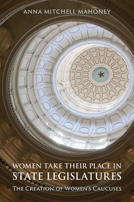 Women Take Their Place in State Legislatures: The Creation of Women's Caucuses: The Creation of Women's Caucuses By Anna Mitchell Mahoney Cover Image