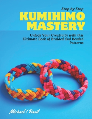 Step by Step KUMIHIMO Mastery: Unlock Your Creativity with this Ultimate Book of Braided and Beaded Patterns Cover Image