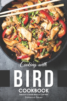 Cooking with Bird Cookbook: Delicious & Simple Ways to Cook Bird By Stephanie Sharp Cover Image