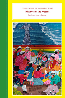 Histories of the Present: People and Power in Ecuador By Norman E. Whitten, Dorothea Scott Whitten Cover Image