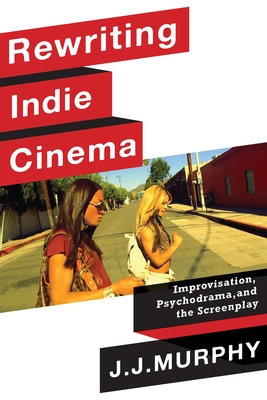 Rewriting Indie Cinema: Improvisation, Psychodrama, and the Screenplay (Film and Culture)