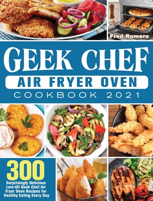Geek Chef Air Fryer Oven Cookbook 2021: 300 Surprisingly Delicious Low-Oil Geek Chef Air Fryer Oven Recipes for Healthy Eating Every Day By Fred Romero Cover Image