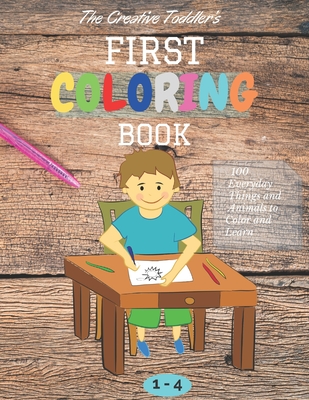 The Creative Toddler's First Coloring Book Ages 1-4: 100 Everyday Things and Animals to Color and Learn first coloring book for kids ages 1, 2, 3 & 4