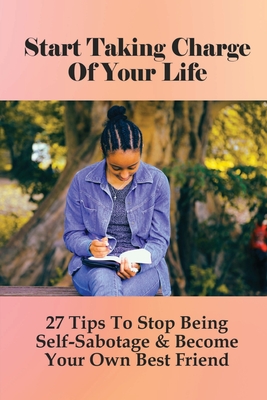 Start Taking Charge Of Your Life: 27 Tips To Stop Being Self-Sabotage & Become Your Own Best Friend: Life Changing Book Cover Image