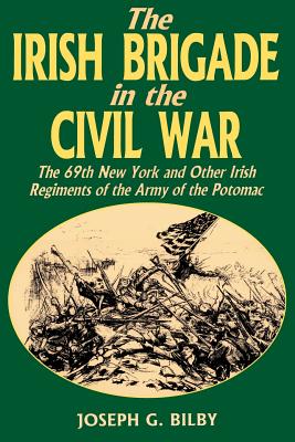 Irish Brigade In The Civil War: The 69th New York And Other Irish Regiments Of The Army Of The Potomac By Joseph G. Bilby Cover Image