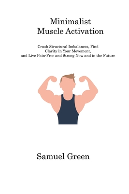 Minimalist Muscle Activation: Crush Structural Imbalances, Find Clarity in Your Movement, and Live Pain-Free and Strong Now and in the Future Cover Image