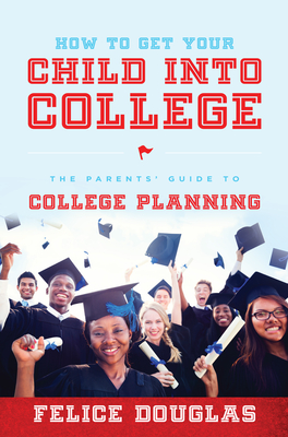 How to Get Your Child Into College: The Parents' Guide to College Planning By Felice Douglas Cover Image