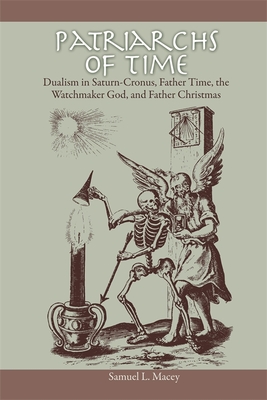 Patriarchs of Time: Dualism in Saturn-Cronus, Father Time, the Watchmaker God, and Father Christmas By Samuel L. Macey Cover Image