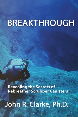 Breakthrough: Revealing the Secrets of Rebreather Scrubber Canisters By John R. Clarke, Jeffrey E. Bozanic (Editor) Cover Image
