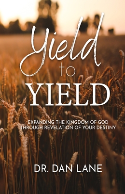 Yield to Yield: Expanding the Kingdom of God Through Revelation of Your Destiny By Dan Lane Cover Image