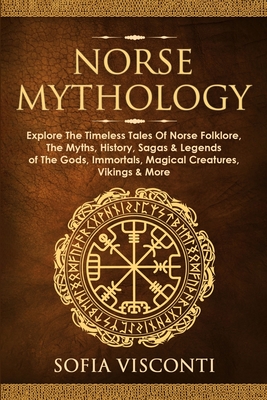 Norse Mythology: Explore The Timeless Tales Of Norse Folklore, The Myths, History, Sagas & Legends of The Gods, Immortals, Magical Crea By Sofia Visconti Cover Image