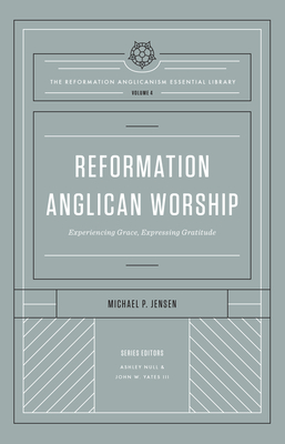 Reformation Anglican Worship (the Reformation Anglicanism Essential Library, Volume 4): Experiencing Grace, Expressing Gratitude By Michael Jensen, Ashley Null (Editor), John W. Yates III (Editor) Cover Image