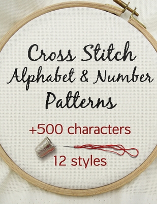 Cross Stitch Alphabet & Number Patterns: Counted Cross Stitch Alphabet Letters and Numbers Simple Patterns in 12 Font Styles to Make your Own Quotes Cover Image
