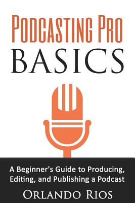 Podcasting Pro Basics: A Beginner's Guide To Producing, Editing, and Publishing A Podcast By Orlando Rios Cover Image