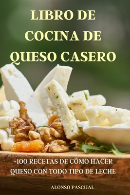 Libro de Cocina de Queso Casero: +100 Recetas de Cómo Hacer Queso Con Todo Tipo de Leche By Alonso Pascual Cover Image