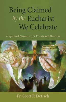 Being Claimed by the Eucharist We Celebrate: A Spiritual Narrative for Priests and Deacons By Scott P. Detisch Cover Image