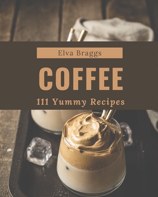 111 Yummy Coffee Recipes: Discover Yummy Coffee Cookbook NOW! By Elva Braggs Cover Image