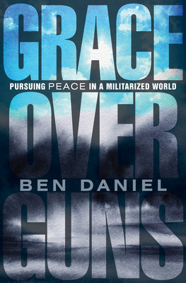 Grace Over Guns: Pursuing Peace in a Militarized World By Ben Daniel Cover Image