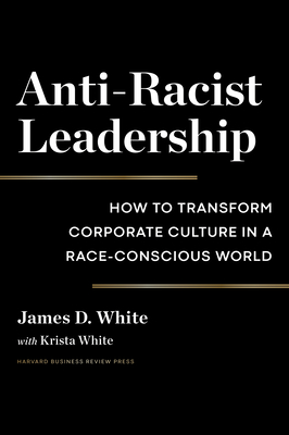 Anti-Racist Leadership: How to Transform Corporate Culture in a Race-Conscious World By James D. White, Krista White (With) Cover Image