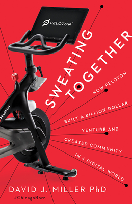 Sweating Together: How Peloton Built a Billion Dollar Venture and Created Community in a Digital World By David J. Miller Cover Image