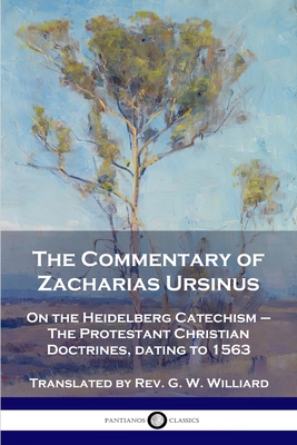 The Commentary of Zacharias Ursinus on the Heidelberg Catechism: On the Heidelberg Catechism - The Protestant Christian Doctrines, dating to 1563 By Zacharias Ursinus, G. W. Williard (Translator) Cover Image
