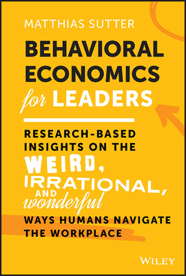 Behavioral Economics for Leaders: Research-Based Insights on the Weird, Irrational, and Wonderful Ways Humans Navigate the Workplace By Matthias Sutter Cover Image