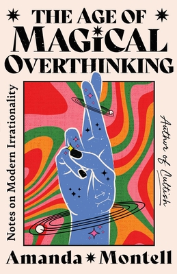 The Age of Magical Overthinking: Notes on Modern Irrationality By Amanda Montell Cover Image