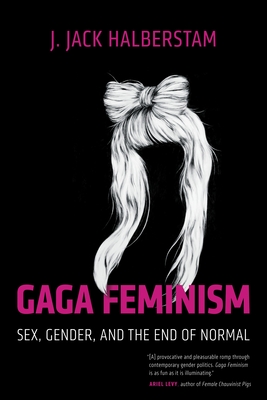 Gaga Feminism: Sex, Gender, and the End of Normal (Queer Ideas/Queer Action #7)